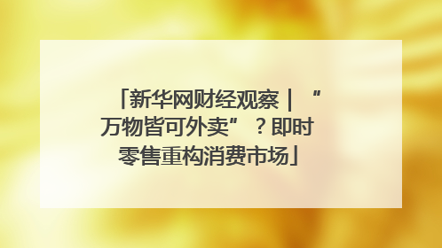 新华网财经观察｜“万物皆可外卖”？即时零售重构消费市场