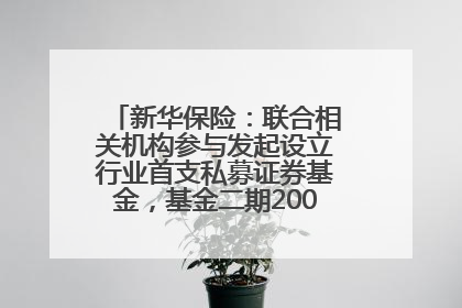 新华保险：联合相关机构参与发起设立行业首支私募证券基金，基金二期200亿元已募集完毕