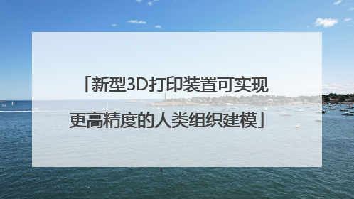 新型3D打印装置可实现更高精度的人类组织建模