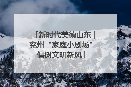 新时代美德山东｜兖州“家庭小剧场”倡树文明新风