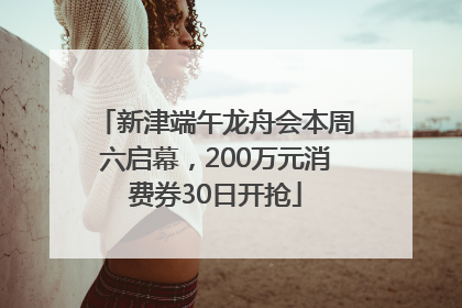 新津端午龙舟会本周六启幕，200万元消费券30日开抢