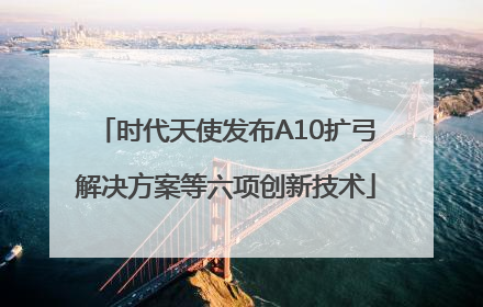 时代天使发布A10扩弓解决方案等六项创新技术