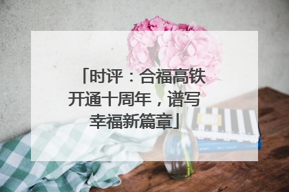 时评：合福高铁开通十周年，谱写幸福新篇章
