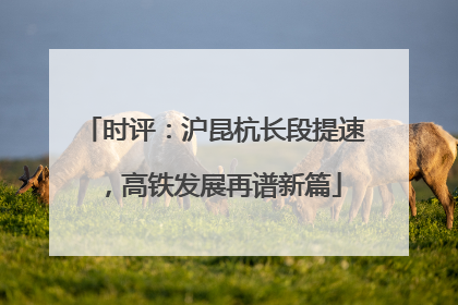 时评：沪昆杭长段提速，高铁发展再谱新篇