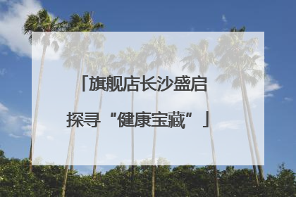 旗舰店长沙盛启 探寻“健康宝藏”
