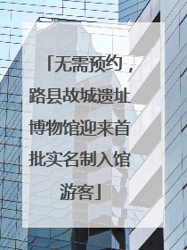 无需预约，路县故城遗址博物馆迎来首批实名制入馆游客