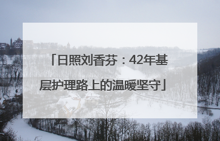 日照刘香芬：42年基层护理路上的温暖坚守