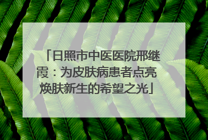 日照市中医医院邢继霞：为皮肤病患者点亮焕肤新生的希望之光