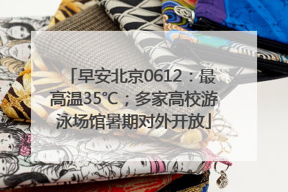 早安北京0612：最高温35℃；多家高校游泳场馆暑期对外开放