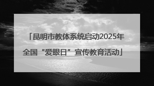 昆明市教体系统启动2025年全国“爱眼日”宣传教育活动