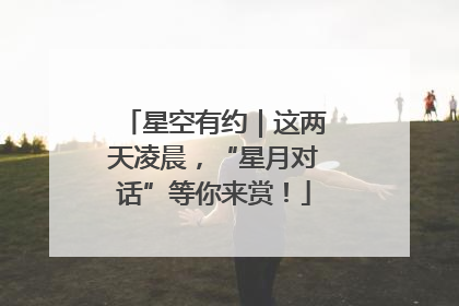 星空有约｜这两天凌晨，“星月对话”等你来赏！