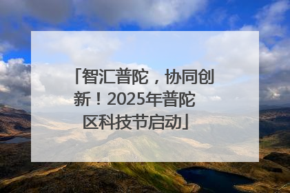 智汇普陀，协同创新！2025年普陀区科技节启动