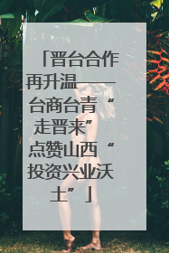 晋台合作再升温——台商台青“走晋来” 点赞山西“投资兴业沃土”