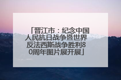 晋江市:纪念中国人民抗日战争暨世界反法西斯战争胜利80周年图片展开展