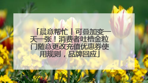 晨意帮忙丨可叠加变一天一张！消费者吐槽金粒门随意更改充值优惠券使用规则，品牌回应