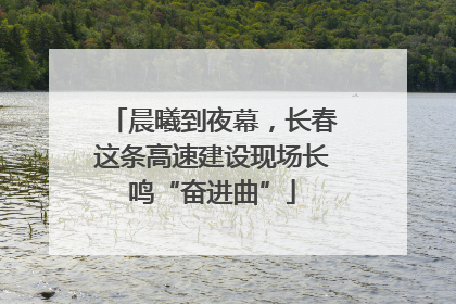 晨曦到夜幕，长春这条高速建设现场长鸣“奋进曲”