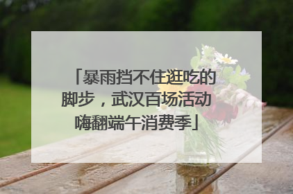 暴雨挡不住逛吃的脚步，武汉百场活动嗨翻端午消费季