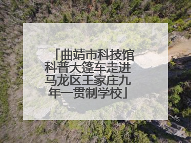 曲靖市科技馆科普大篷车走进马龙区王家庄九年一贯制学校