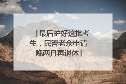 最后护好这批考生，民警老佘申请晚两月再退休