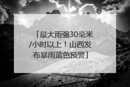 最大雨强30毫米/小时以上！山西发布暴雨蓝色预警