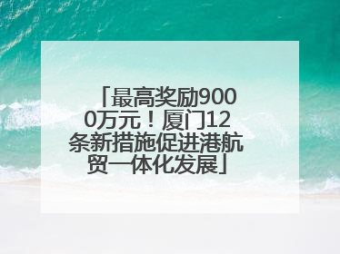 最高奖励9000万元！厦门12条新措施促进港航贸一体化发展