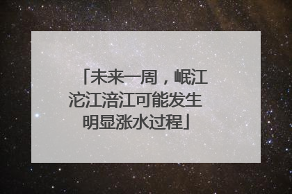 未来一周，岷江沱江涪江可能发生明显涨水过程