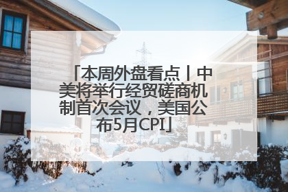 本周外盘看点丨中美将举行经贸磋商机制首次会议，美国公布5月CPI