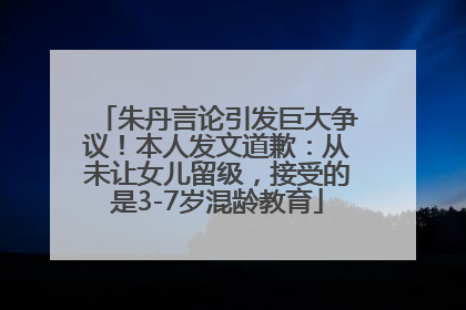 朱丹言论引发巨大争议！本人发文道歉：从未让女儿留级，接受的是3-7岁混龄教育