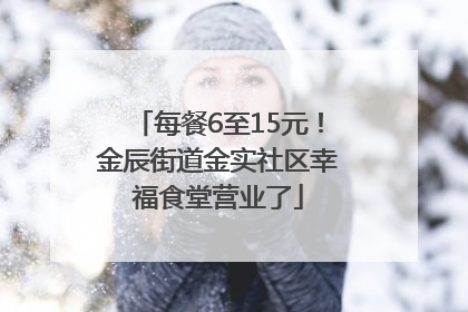 每餐6至15元！金辰街道金实社区幸福食堂营业了