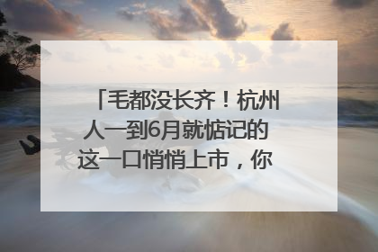 毛都没长齐！杭州人一到6月就惦记的这一口悄悄上市，你打算尝鲜吗？