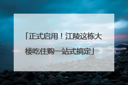 正式启用！江陵这栋大楼吃住购一站式搞定