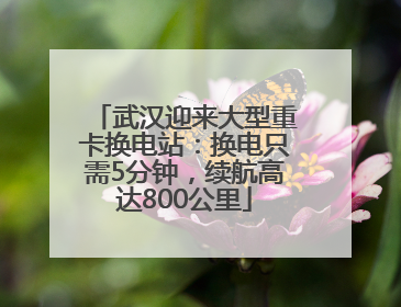 武汉迎来大型重卡换电站：换电只需5分钟，续航高达800公里