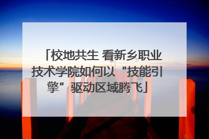校地共生 看新乡职业技术学院如何以“技能引擎”驱动区域腾飞