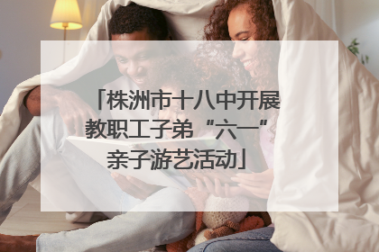 株洲市十八中开展教职工子弟“六一”亲子游艺活动