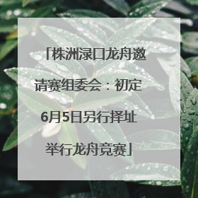 株洲渌口龙舟邀请赛组委会：初定6月5日另行择址举行龙舟竞赛