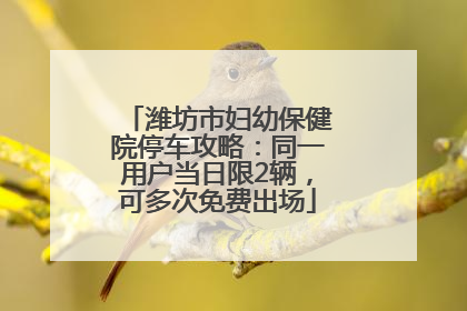 潍坊市妇幼保健院停车攻略：同一用户当日限2辆，可多次免费出场
