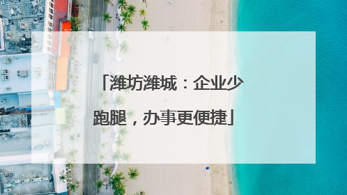 潍坊潍城：企业少跑腿，办事更便捷