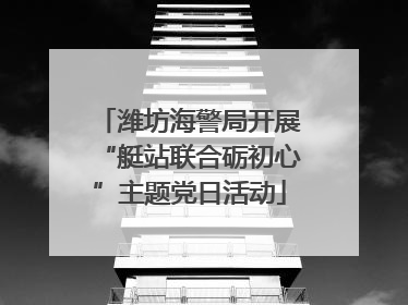 潍坊海警局开展“艇站联合砺初心”主题党日活动