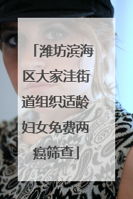 潍坊滨海区大家洼街道组织适龄妇女免费两癌筛查