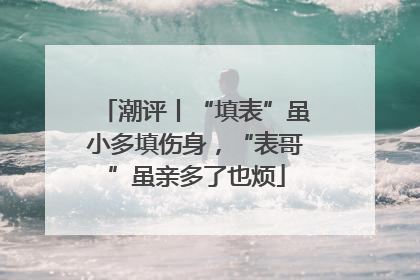 潮评丨“填表”虽小多填伤身，“表哥”虽亲多了也烦