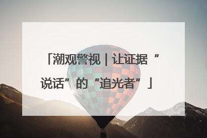 潮观警视｜让证据“说话”的“追光者”