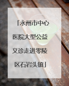 永州市中心医院大型公益义诊走进零陵区石岩头镇