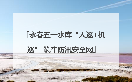 永春五一水库“人巡+机巡” 筑牢防汛安全网