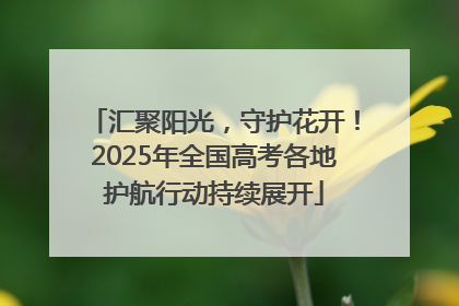 汇聚阳光，守护花开！2025年全国高考各地护航行动持续展开
