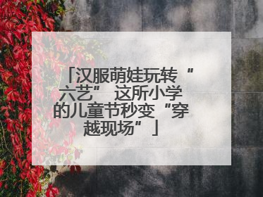 汉服萌娃玩转“六艺” 这所小学的儿童节秒变“穿越现场”