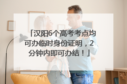 汉阳6个高考考点均可办临时身份证明，2分钟内即可办结！