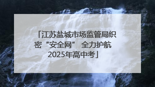 江苏盐城市场监管局织密“安全网” 全力护航2025年高中考