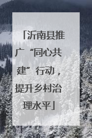 沂南县推广“同心共建”行动，提升乡村治理水平