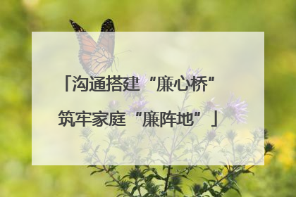 沟通搭建“廉心桥” 筑牢家庭“廉阵地”