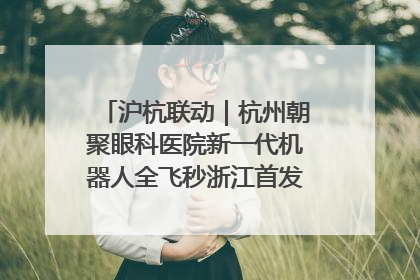 沪杭联动｜杭州朝聚眼科医院新一代机器人全飞秒浙江首发庆典仪式圆满落幕